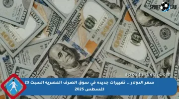سعر الدولار .. تغييرات جديدة في سوق الصرف المصرية السبت 23 أغسطس 2025